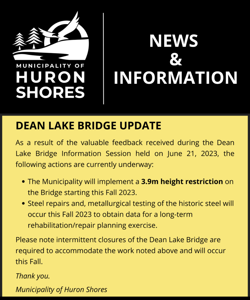 Dean Lake Bridge Update
As a result of the valuable feedback received during the Dean Lake Bridge Information Session held on June 21, 2023, the following actions are currently underway:
- The Municipality will implement a 3.9 height restriction on the bridge starting this fall 2023.
- Steel repairs and, metallurgical testing of the historic steel will occur this Fall 2023 to obtain data for a long-term rehabilitation/repair planning exercise.

Please note intermittent closures of the Dean Lake Bridge are required to accommodate the work noted above and will occur this Fall. Thank you   
