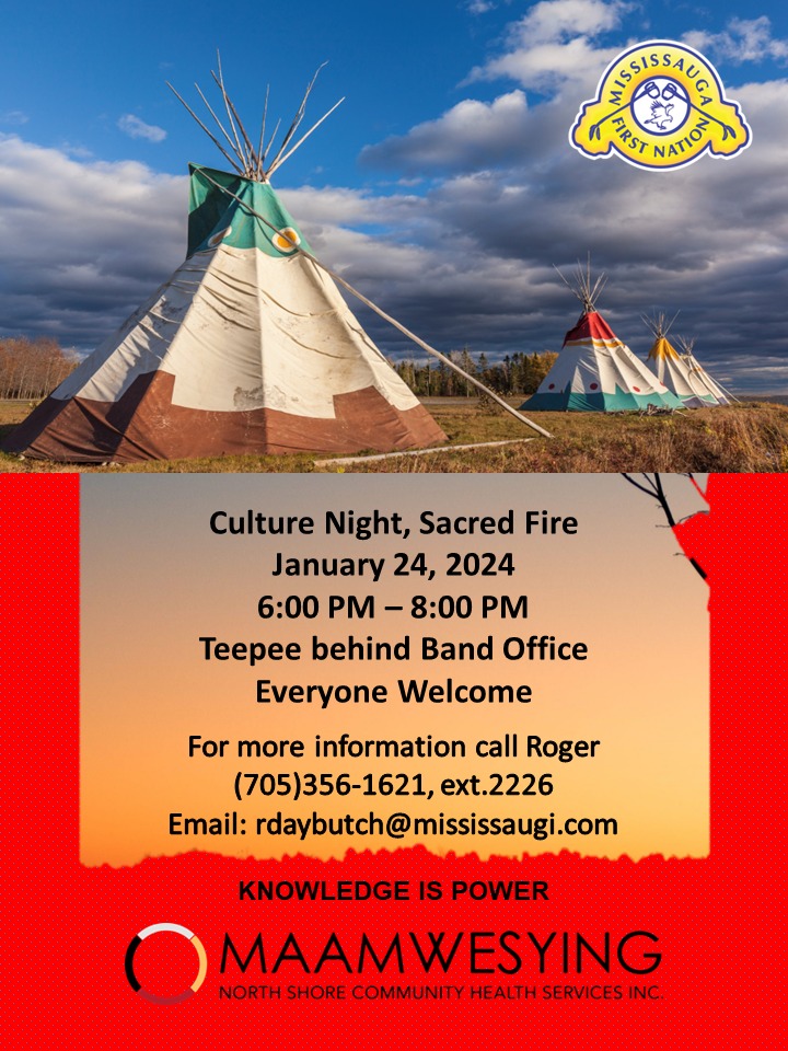 Culture Night, Sacred Fire. January 24, 2024 at 6:00 p.m. to 8:00 p.m. Located at the Teepee behind the band office on Mississaugi First Nation. For more information please contact Roger at 705-356-1621 ext 2226. 