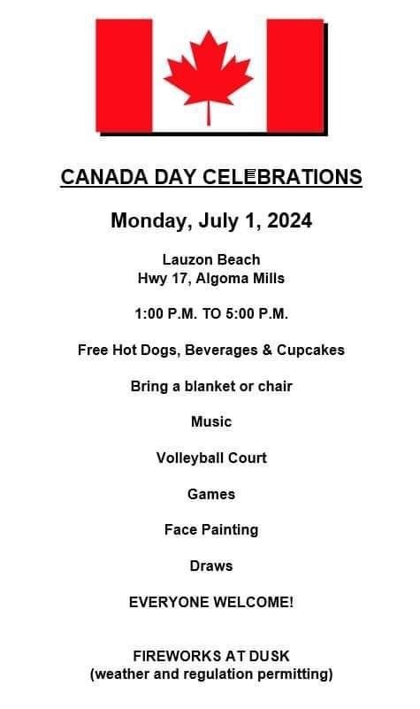Canada Day Celebration on Monday July 1, 2024 located at Lauzon Beach, Blind River Hwy 17, Algoma Mills from 1:00 p.m. to 5:00 p.m. Free hot dogs, beverages and cupcakes. Bring a blanket or chair for fireworks at dusk. Enjoy music, volleyball, games, face painting, and draws. 